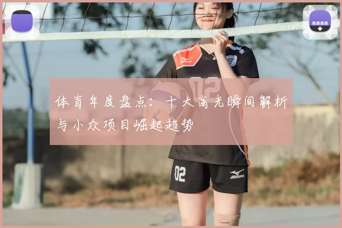 体育年度盘点：十大高光瞬间解析与小众项目崛起趋势