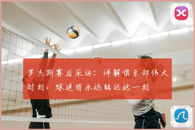 罗杰斯赛后采访：详解俱乐部伟大时刻，球迷将永远铭记这一刻