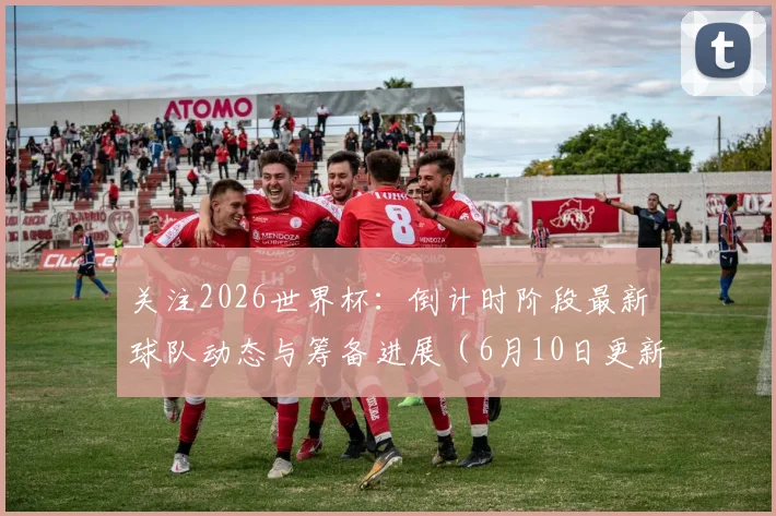 关注2026世界杯：倒计时阶段最新球队动态与筹备进展（6月10日更新）