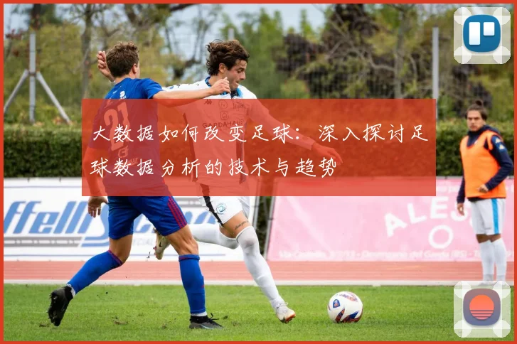 大数据如何改变足球：深入探讨足球数据分析的技术与趋势