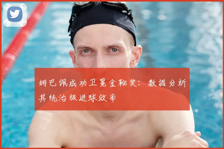 姆巴佩成功卫冕金靴奖：数据分析其统治级进球效率