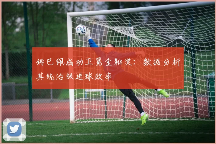 姆巴佩成功卫冕金靴奖：数据分析其统治级进球效率