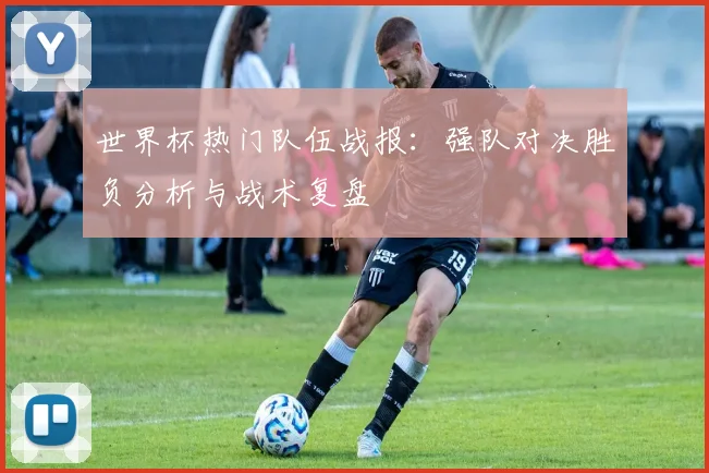 世界杯热门队伍战报:强队对决胜负分析与战术复盘
