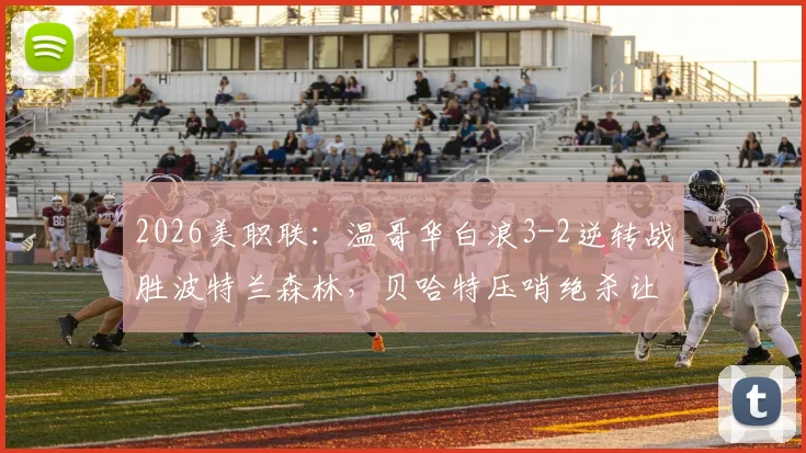2026美职联：温哥华白浪3-2逆转战胜波特兰森林，贝哈特压哨绝杀让比赛惊心动魄