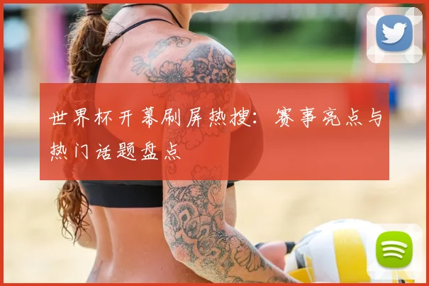 世界杯开幕刷屏热搜:赛事亮点与热门话题盘点