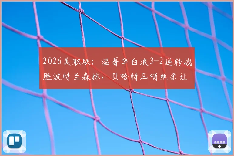 2026美职联:温哥华白浪3-2逆转战胜波特兰森林,贝哈特压哨绝杀让比赛惊心动魄