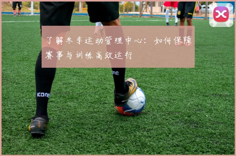 了解冬季运动管理中心：如何保障赛事与训练高效运行