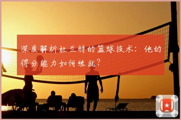 深度解析杜兰特的篮球技术：他的得分能力如何练就？