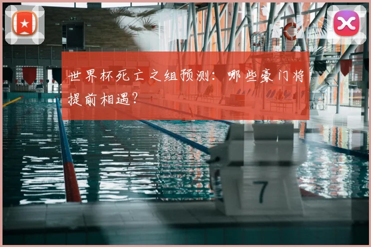 世界杯死亡之组预测:哪些豪门将提前相遇?