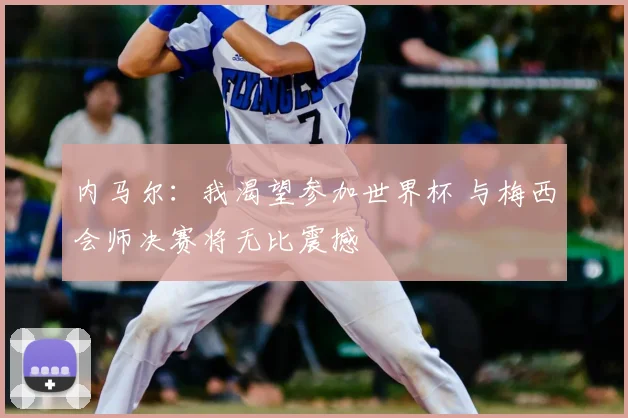 内马尔:我渴望参加世界杯 与梅西会师决赛将无比震撼