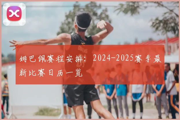 姆巴佩赛程安排：2024-2025赛季最新比赛日历一览