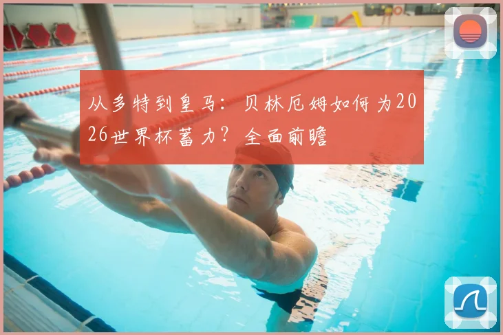从多特到皇马：贝林厄姆如何为2026世界杯蓄力？全面前瞻