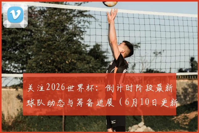 关注2026世界杯:倒计时阶段最新球队动态与筹备进展(6月10日更新)