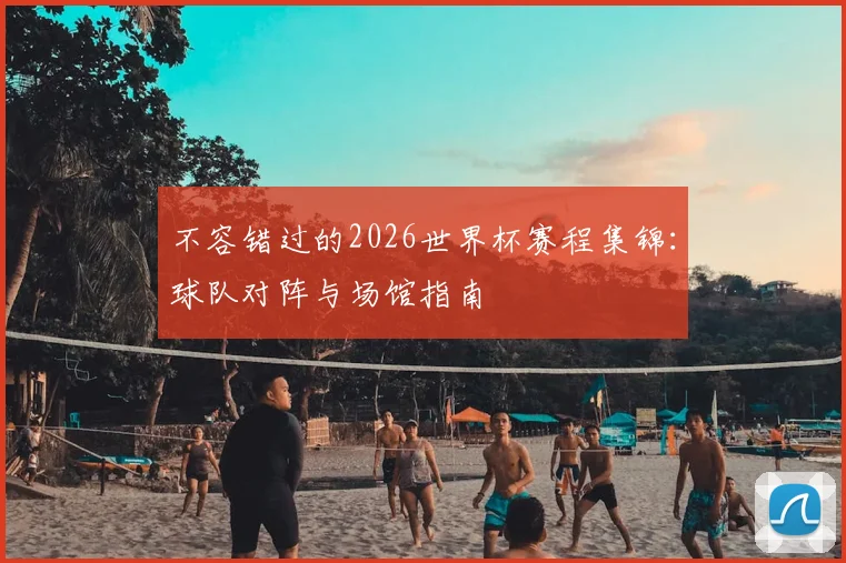 不容错过的2026世界杯赛程集锦：球队对阵与场馆指南