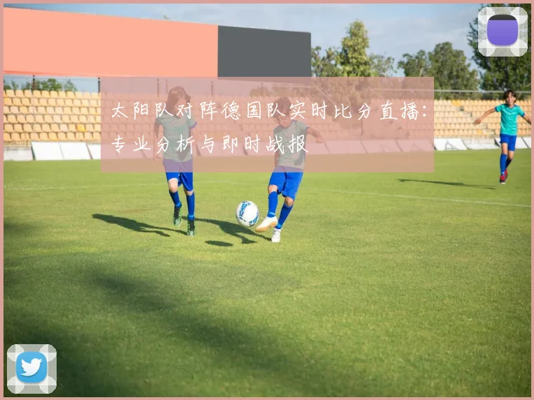 太阳队对阵德国队实时比分直播:专业分析与即时战报