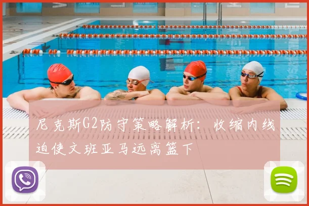 尼克斯G2防守策略解析：收缩内线迫使文班亚马远离篮下