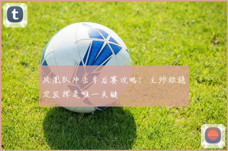 凤凰队冲击季后赛攻略：主帅称稳定发挥是唯一关键