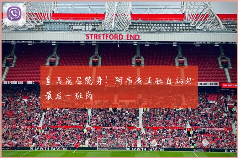 皇马高层隐身！阿韦洛亚独自站好最后一班岗