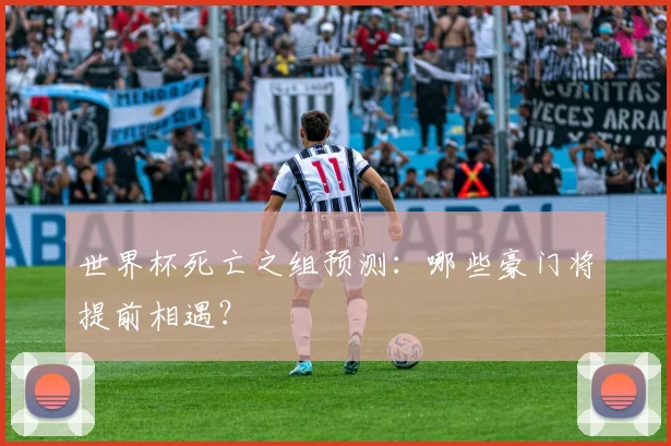 世界杯死亡之组预测:哪些豪门将提前相遇?
