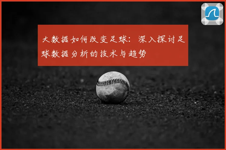大数据如何改变足球：深入探讨足球数据分析的技术与趋势