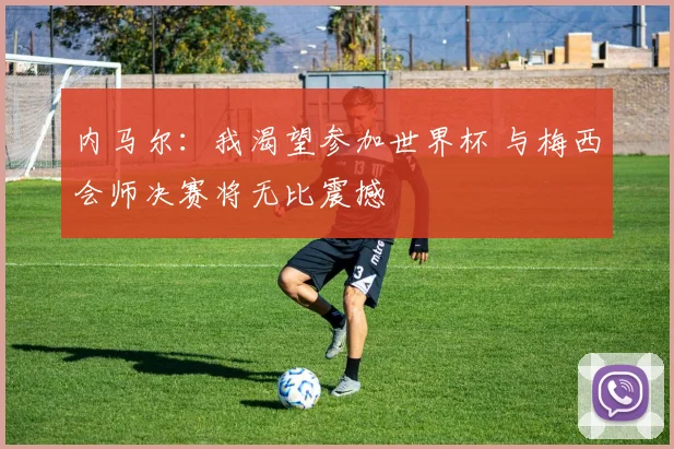 内马尔：我渴望参加世界杯 与梅西会师决赛将无比震撼