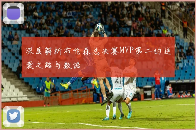 深度解析布伦森总决赛MVP第二的逆袭之路与数据