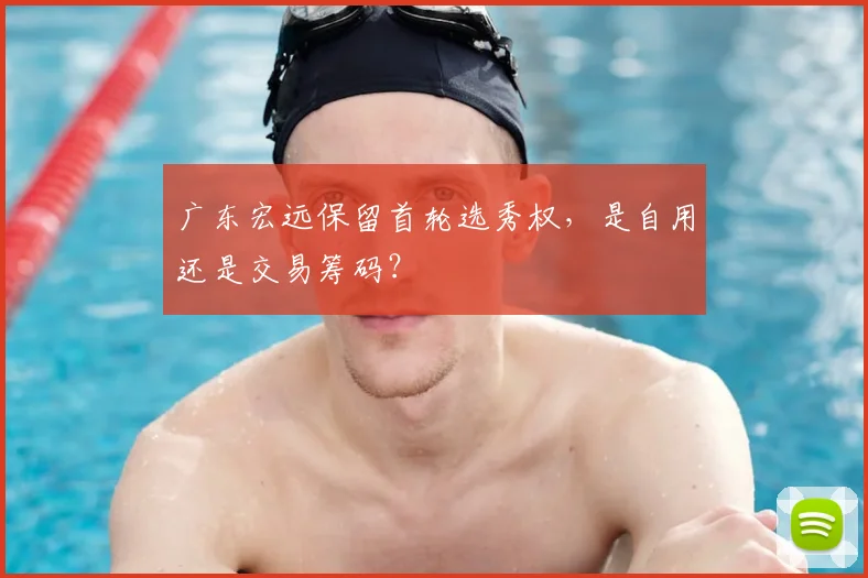 广东宏远保留首轮选秀权，是自用还是交易筹码？