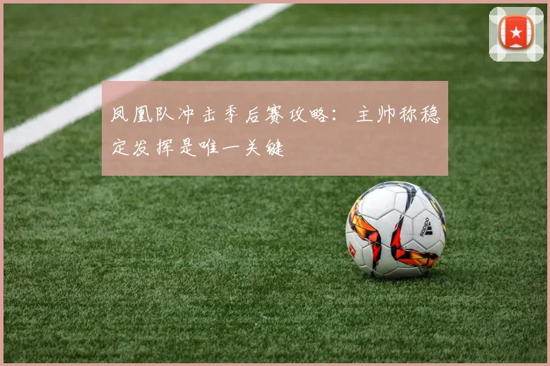 凤凰队冲击季后赛攻略:主帅称稳定发挥是唯一关键
