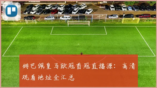 姆巴佩皇马欧冠首冠直播源：高清观看地址全汇总