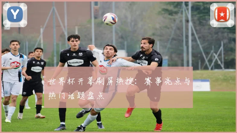 世界杯开幕刷屏热搜：赛事亮点与热门话题盘点