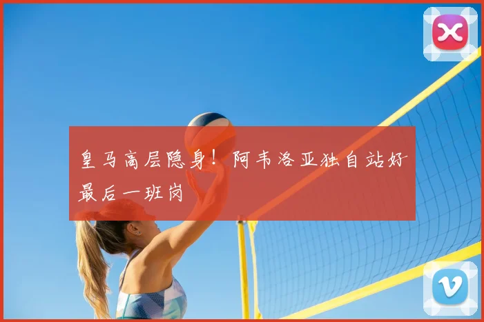 皇马高层隐身！阿韦洛亚独自站好最后一班岗