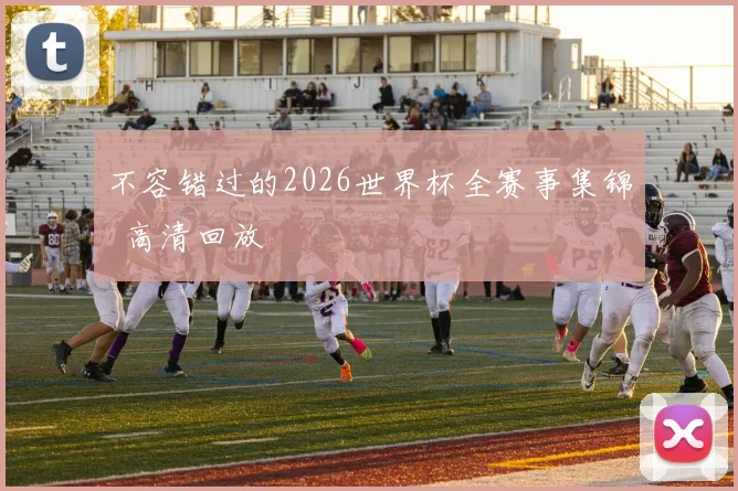 不容错过的2026世界杯全赛事集锦 高清回放