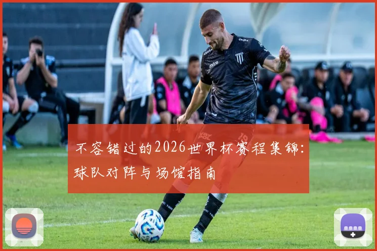 不容错过的2026世界杯赛程集锦：球队对阵与场馆指南