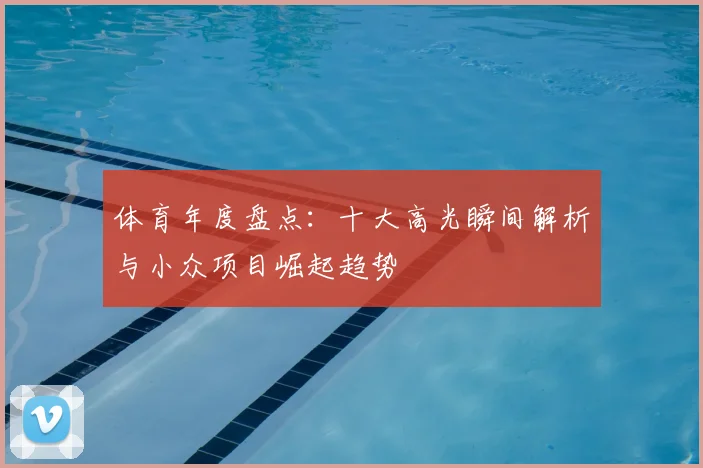 体育年度盘点:十大高光瞬间解析与小众项目崛起趋势